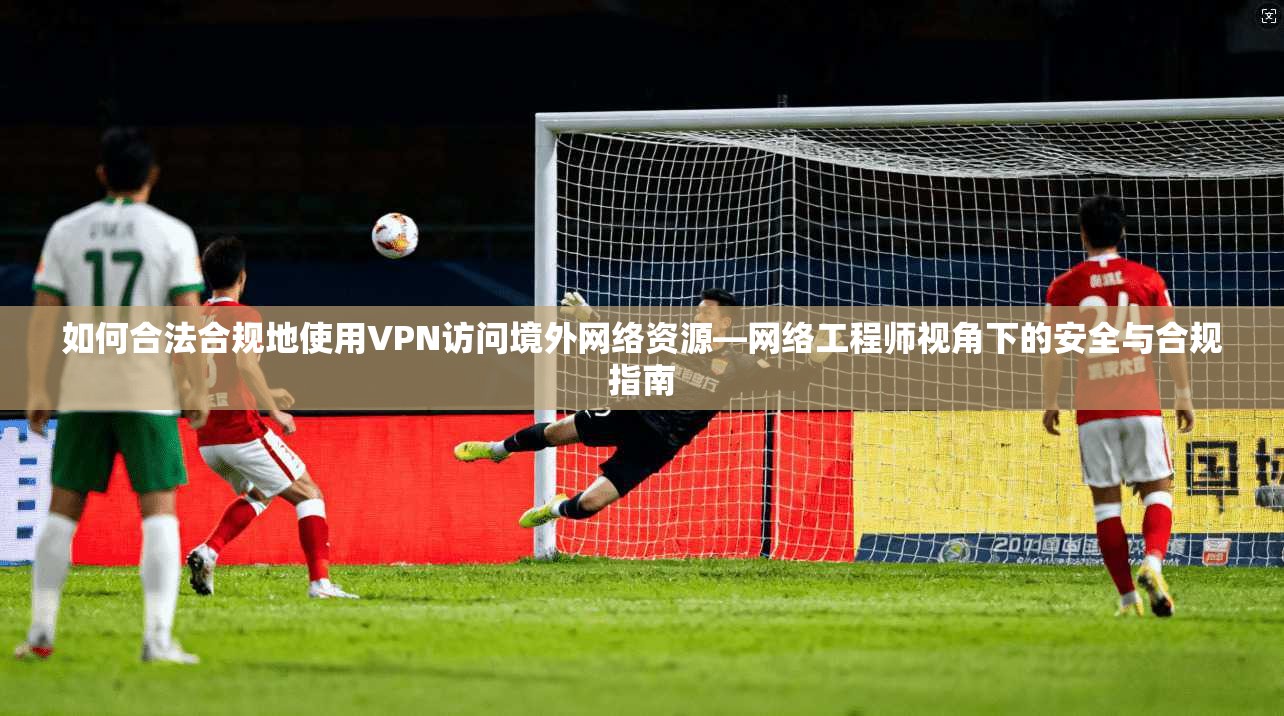 如何合法合规地使用VPN访问境外网络资源—网络工程师视角下的安全与合规指南 如何合法合规地使用VPN访问境外网络资源—网络工程师视角下的安全与合规指南