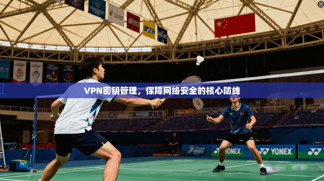 VPN密钥管理,保障网络安全的核心防线 VPN密钥管理,保障网络安全的核心防线