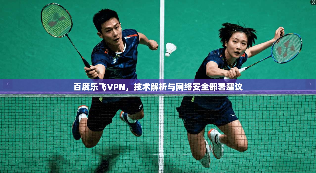 百度乐飞VPN,技术解析与网络安全部署建议