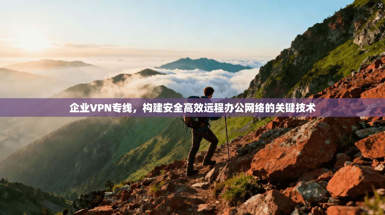 企业VPN专线，构建安全高效远程办公网络的关键技术
