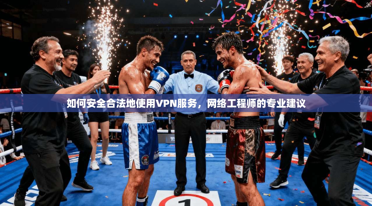 如何安全合法地使用VPN服务，网络工程师的专业建议