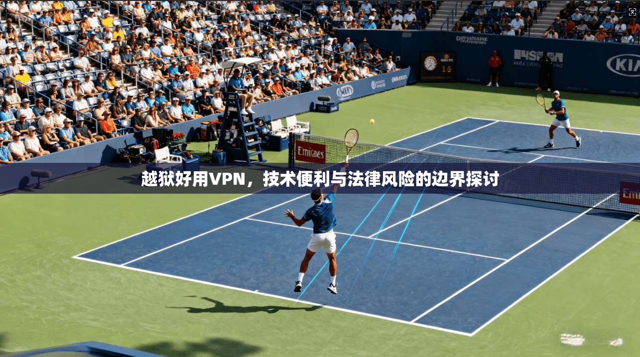 越狱好用VPN，技术便利与法律风险的边界探讨
