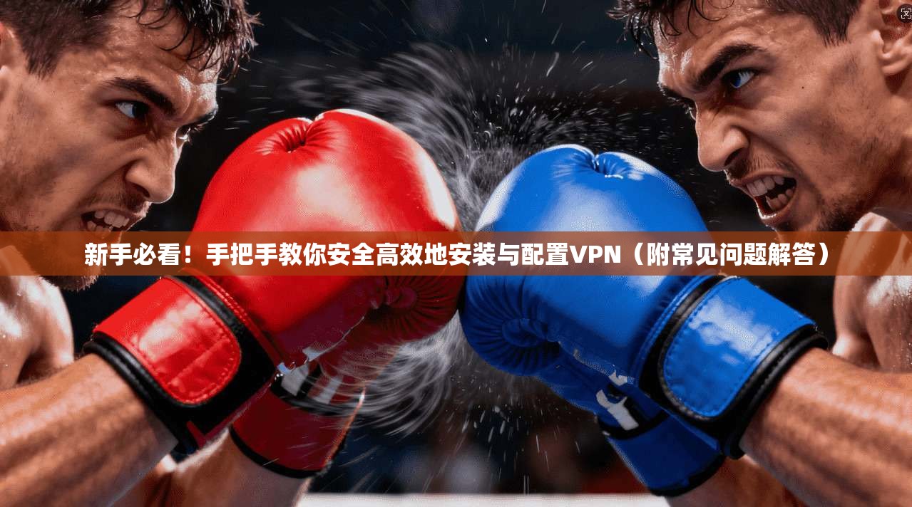 新手必看！手把手教你安全高效地安装与配置VPN（附常见问题解答）