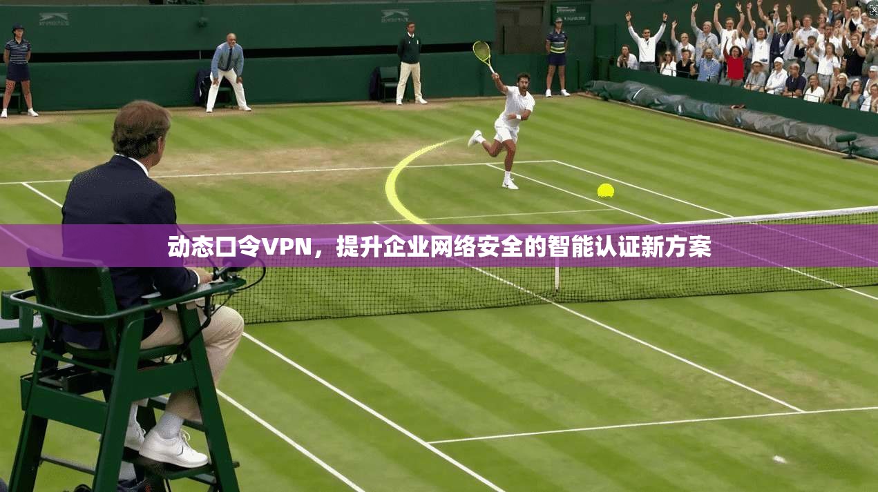 动态口令VPN，提升企业网络安全的智能认证新方案