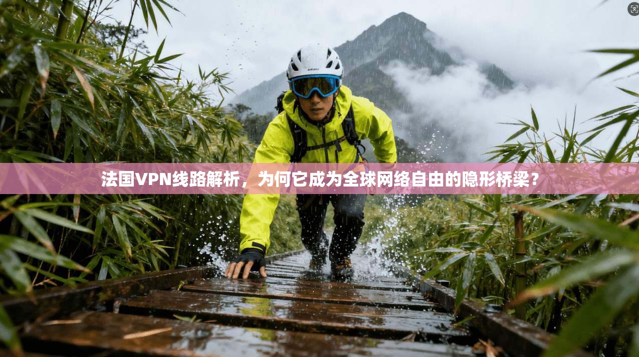 法国VPN线路解析，为何它成为全球网络自由的隐形桥梁？
