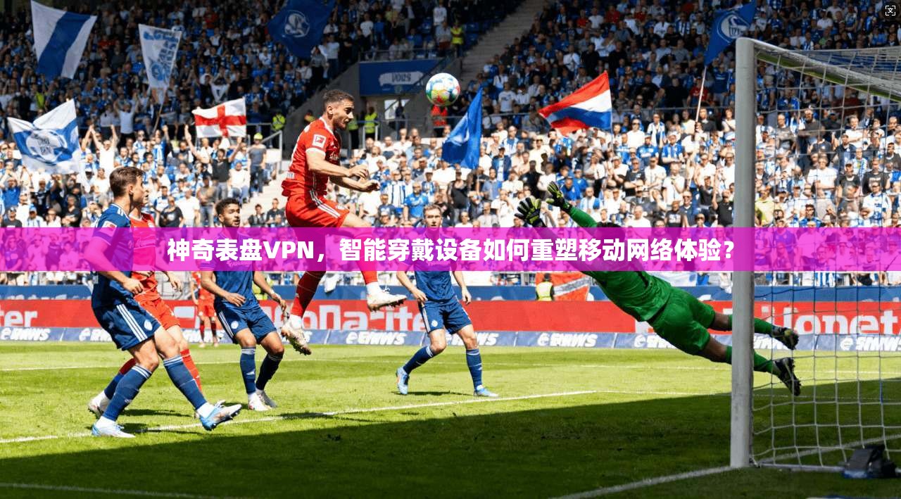 神奇表盘VPN，智能穿戴设备如何重塑移动网络体验？