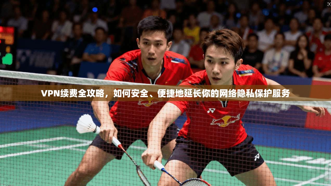 VPN续费全攻略，如何安全、便捷地延长你的网络隐私保护服务