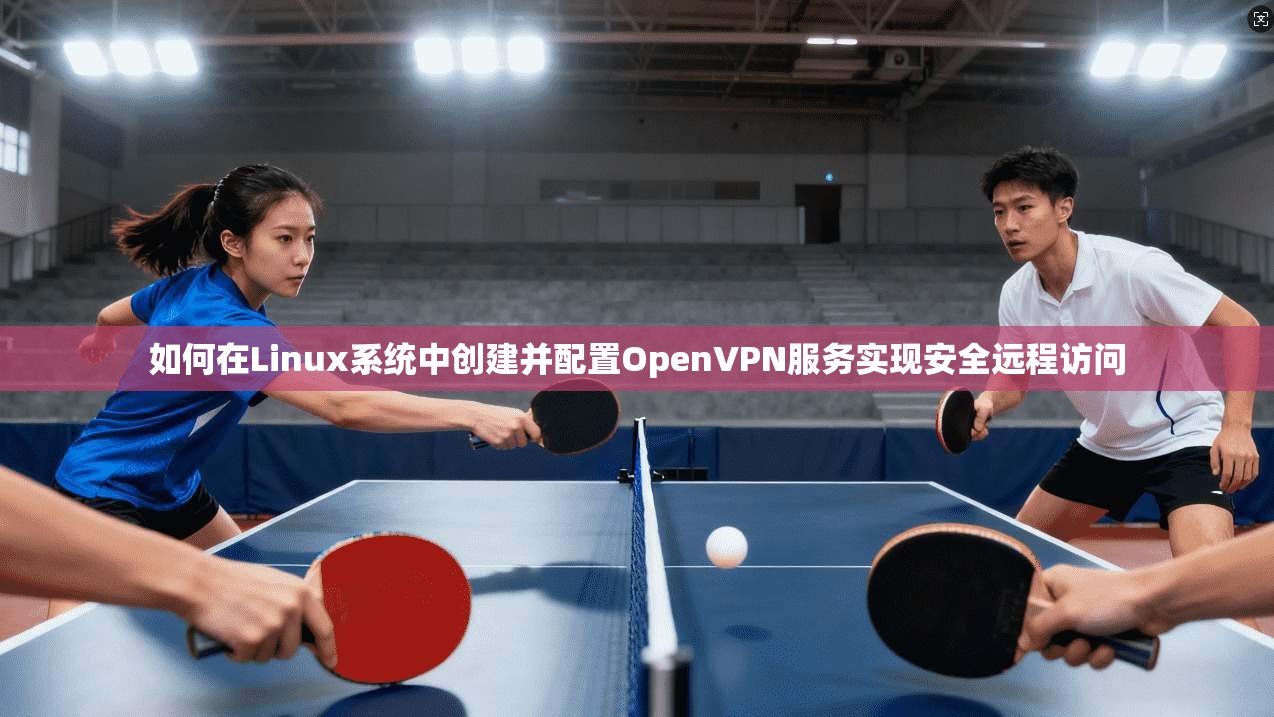如何在Linux系统中创建并配置OpenVPN服务实现安全远程访问