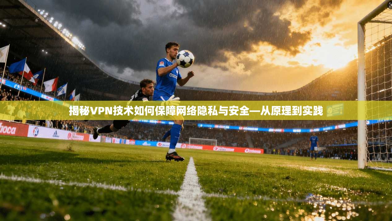 揭秘VPN技术如何保障网络隐私与安全—从原理到实践