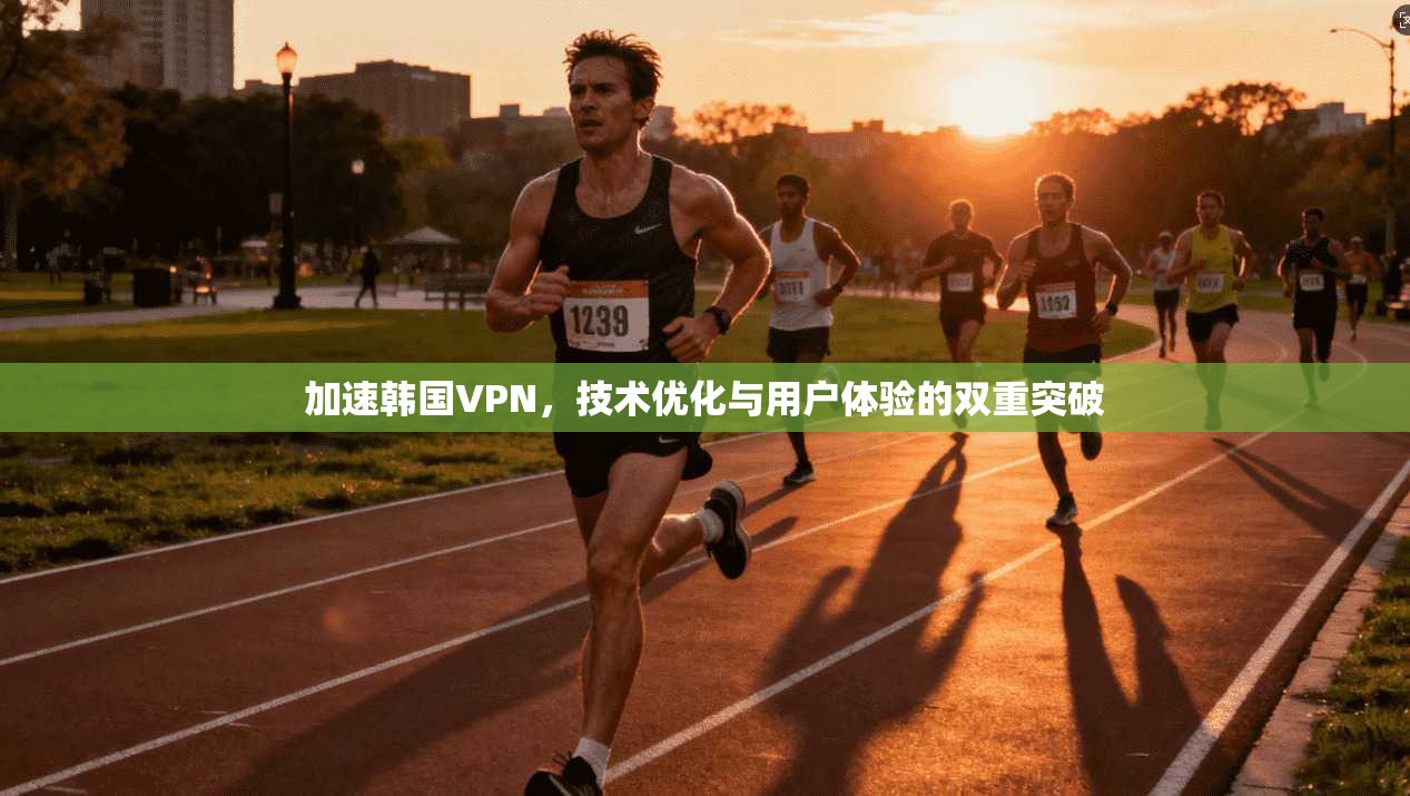 加速韩国VPN，技术优化与用户体验的双重突破