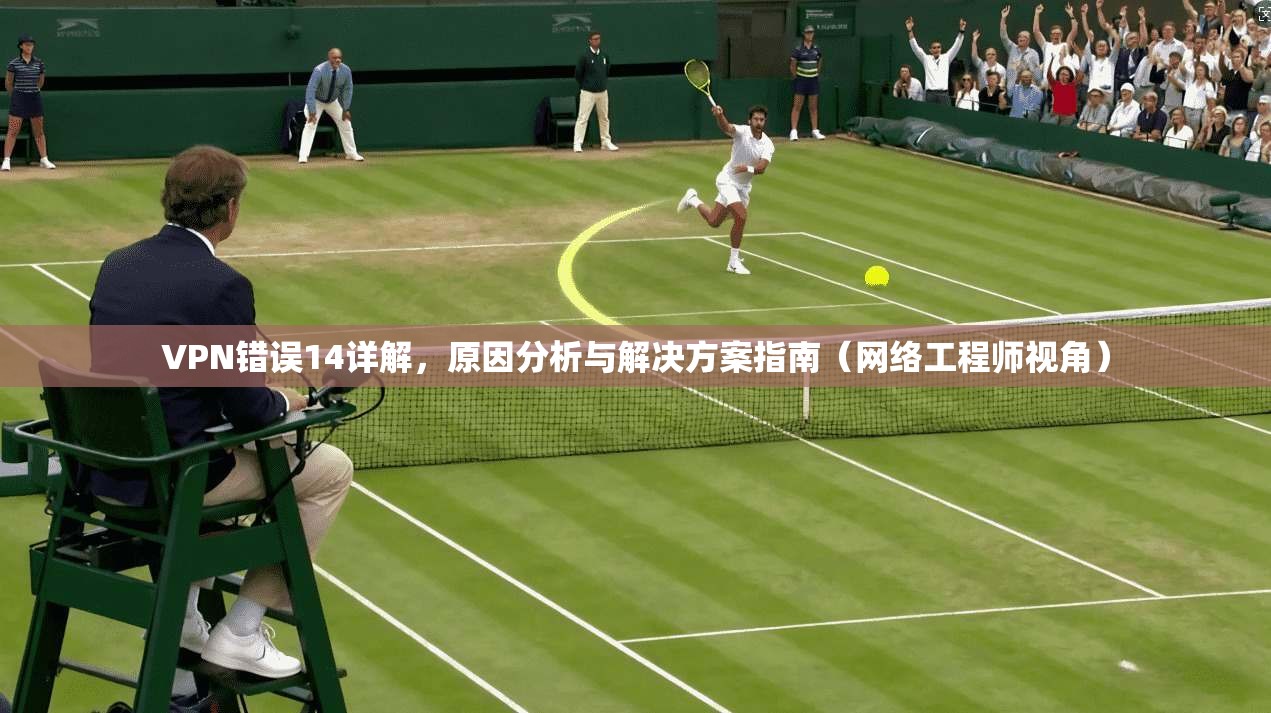 VPN错误14详解，原因分析与解决方案指南（网络工程师视角）
