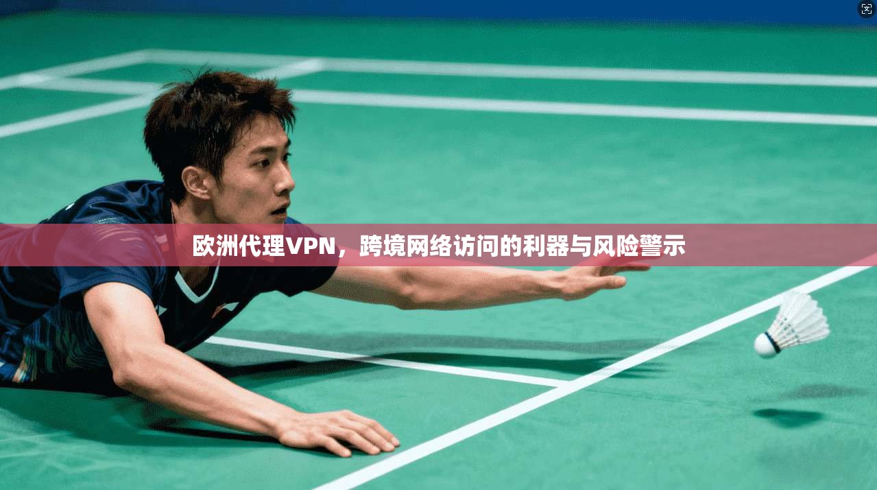 欧洲代理VPN，跨境网络访问的利器与风险警示