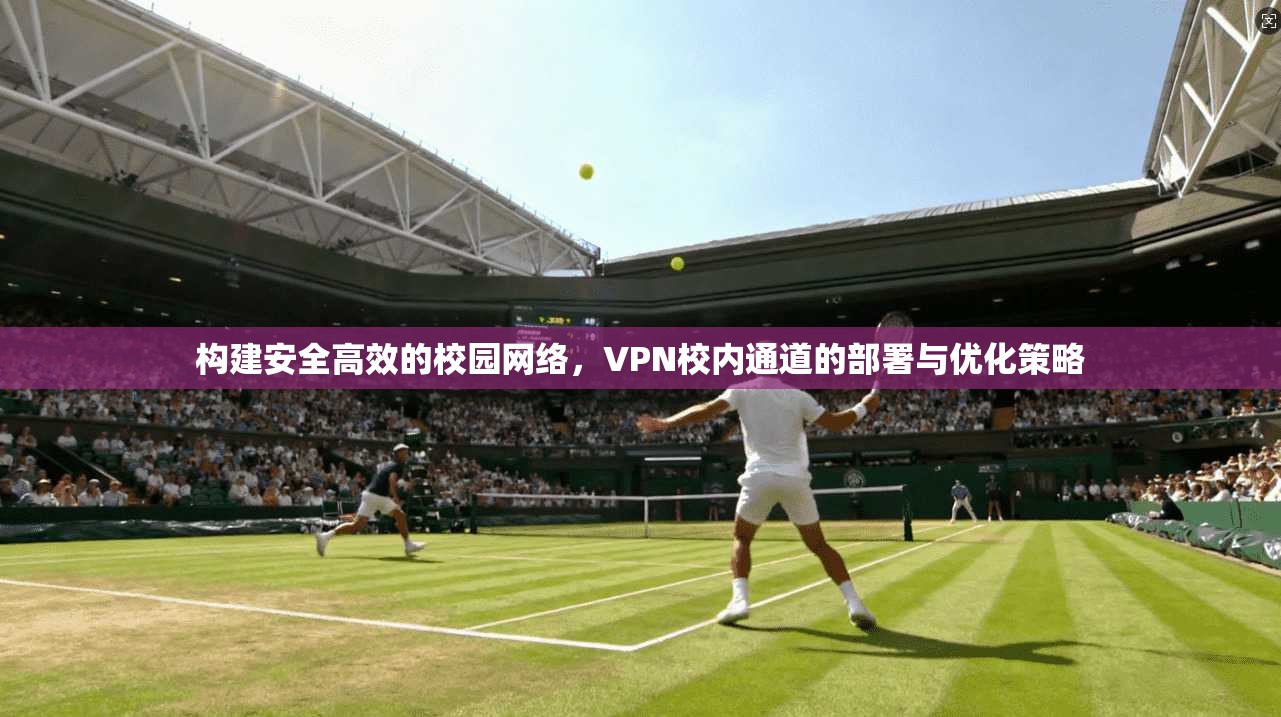 构建安全高效的校园网络，VPN校内通道的部署与优化策略