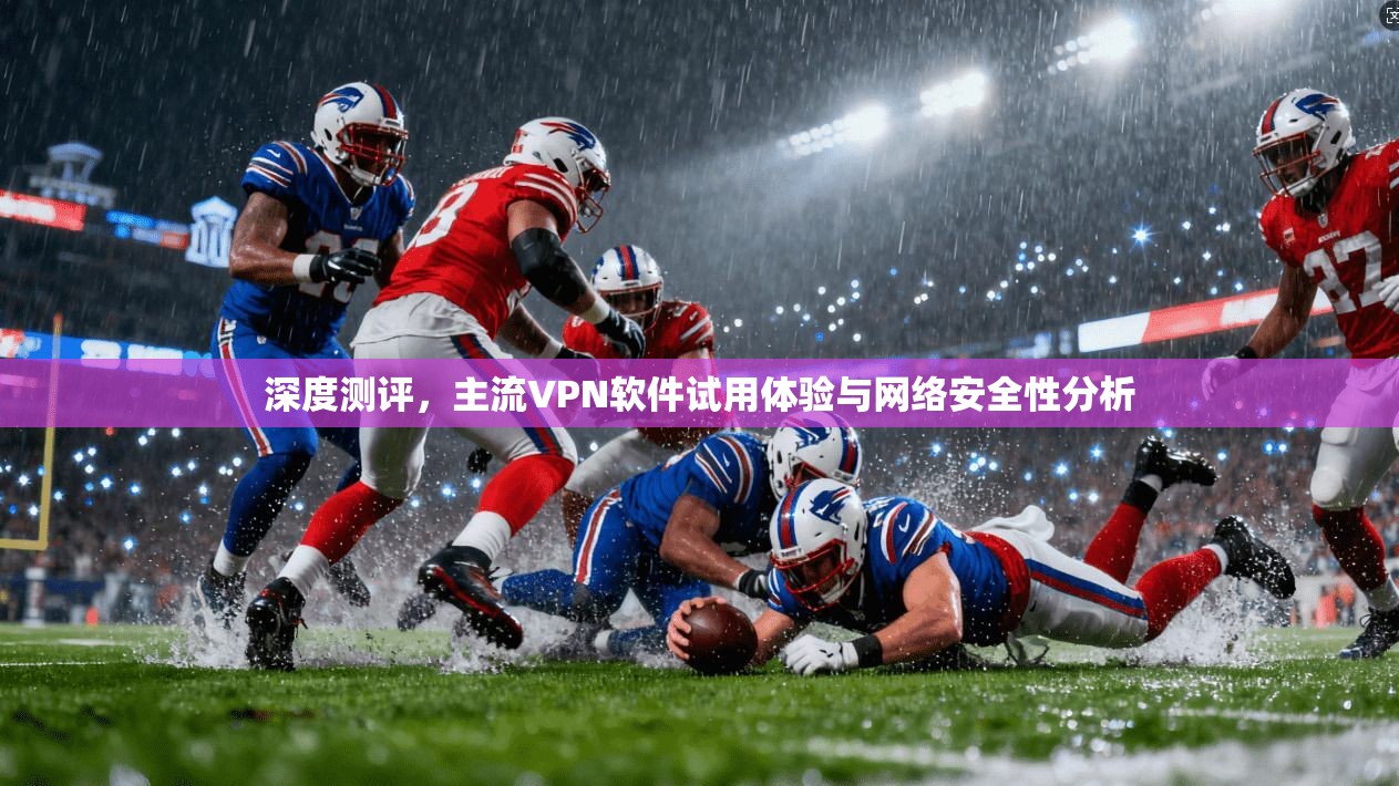 深度测评，主流VPN软件试用体验与网络安全性分析