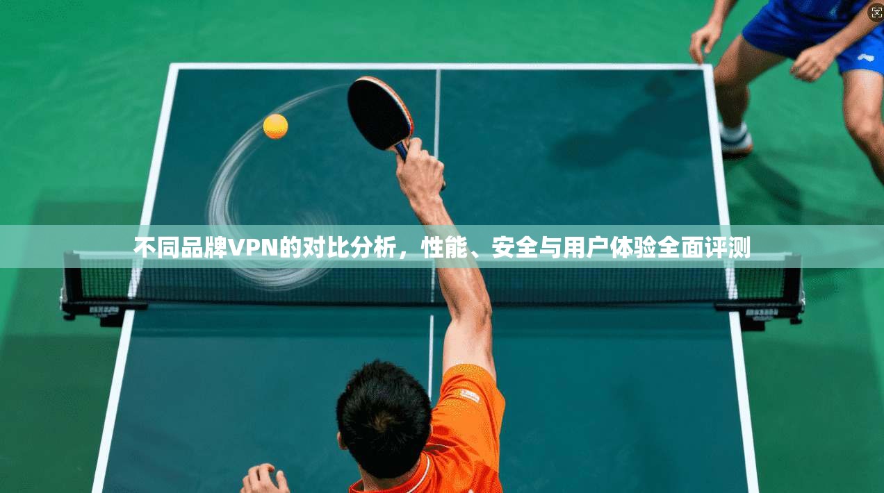 不同品牌VPN的对比分析，性能、安全与用户体验全面评测