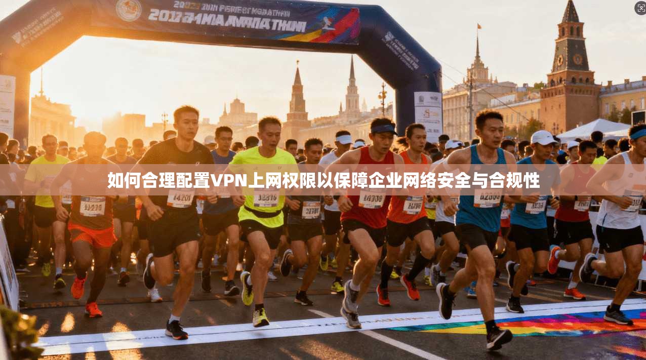 如何合理配置VPN上网权限以保障企业网络安全与合规性