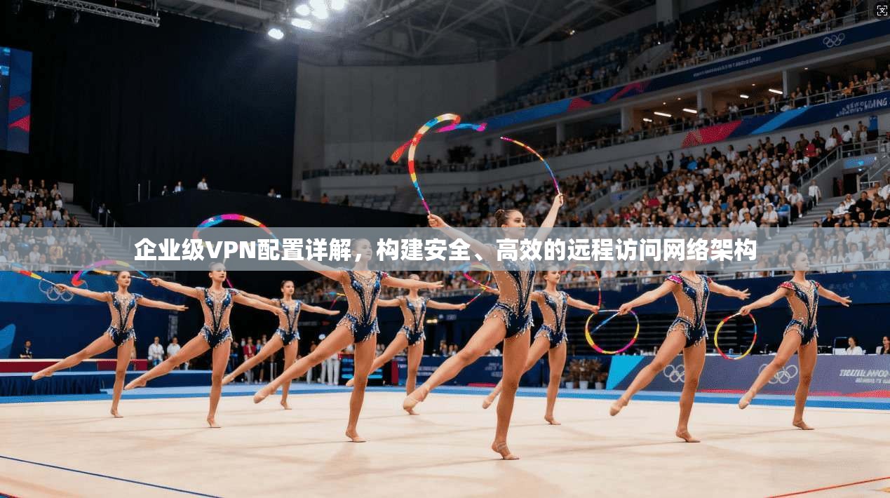 企业级VPN配置详解，构建安全、高效的远程访问网络架构