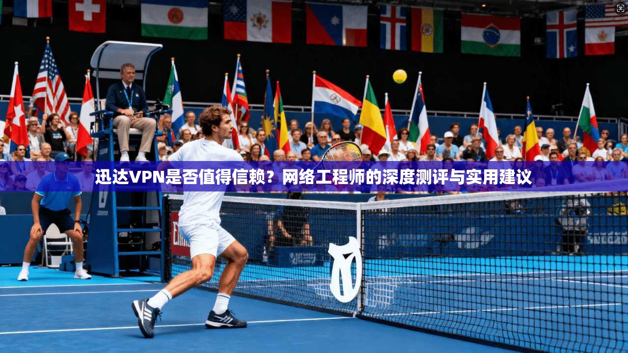 迅达VPN是否值得信赖？网络工程师的深度测评与实用建议