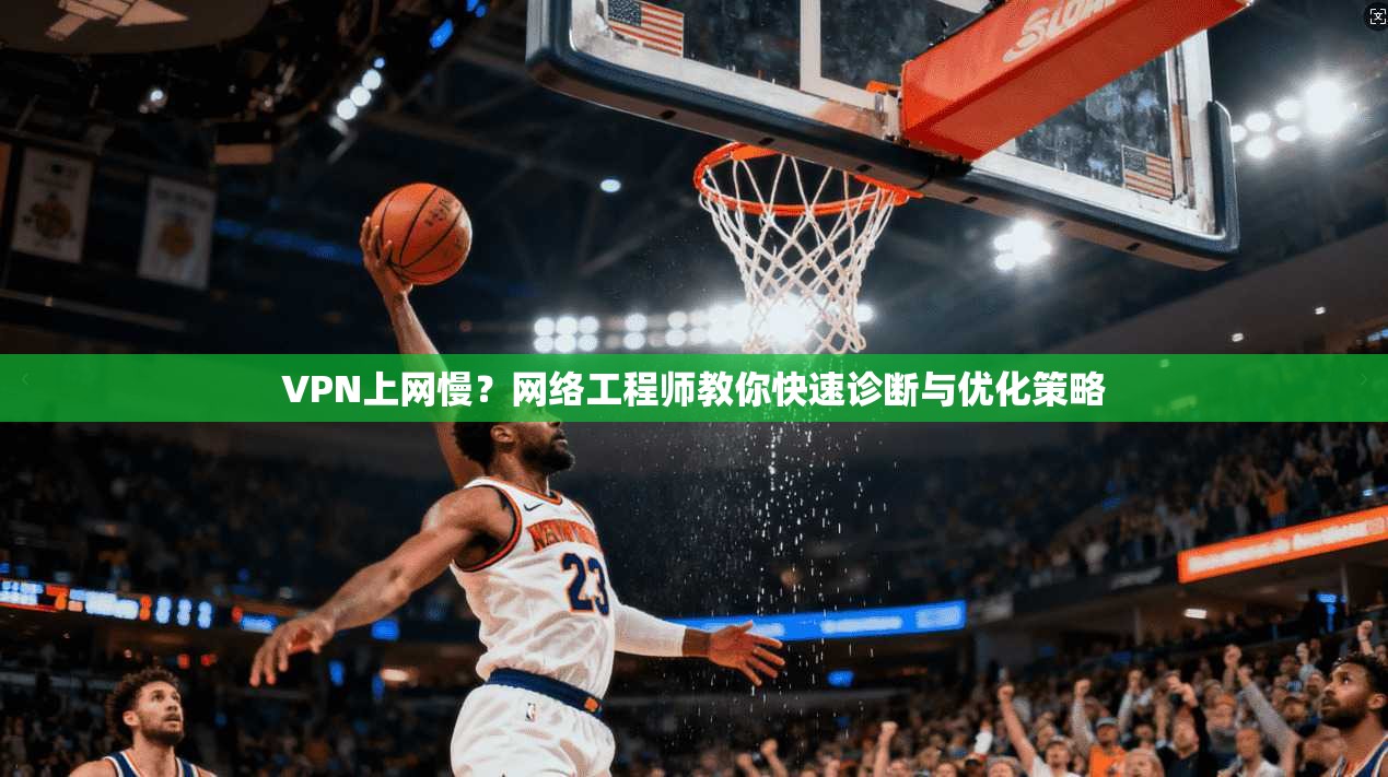 VPN上网慢？网络工程师教你快速诊断与优化策略
