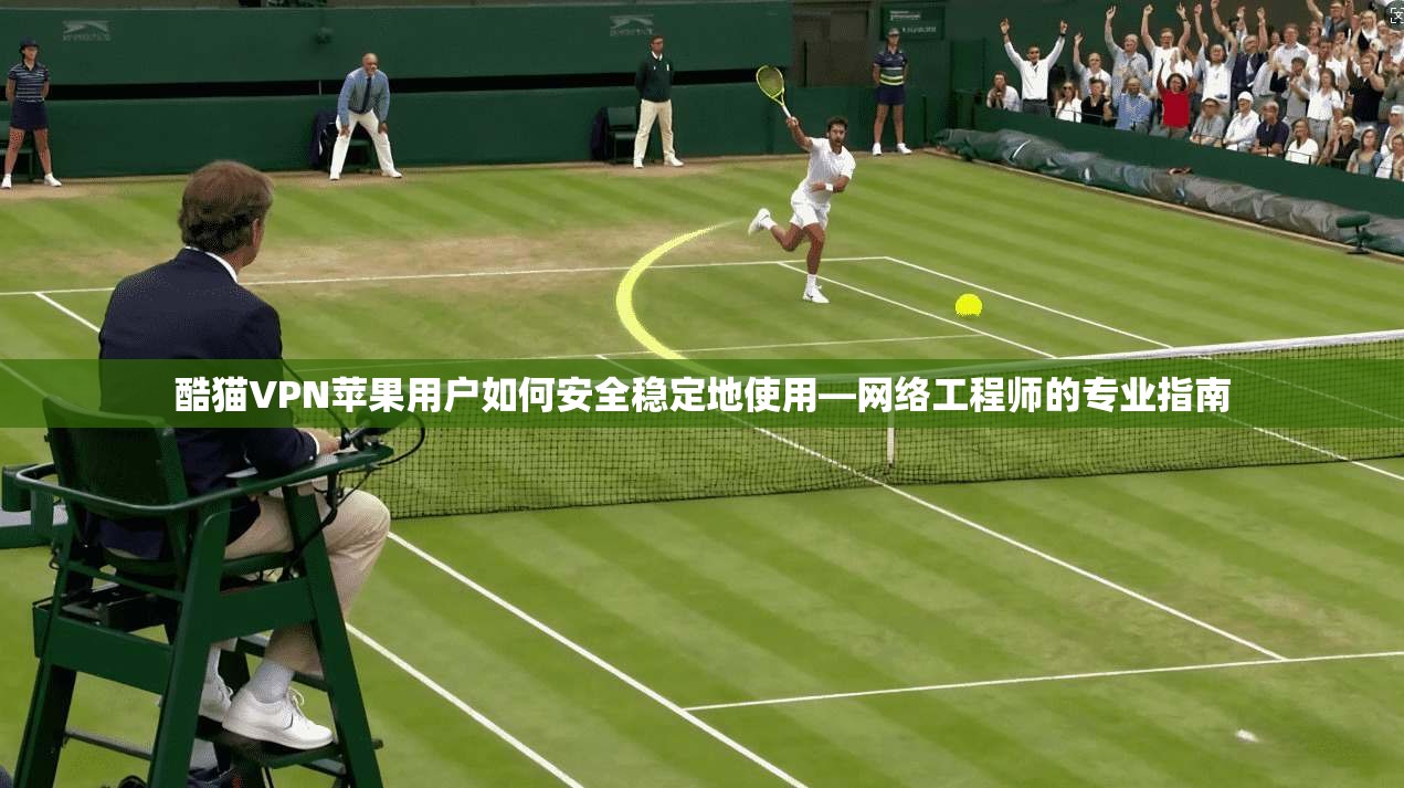 酷猫VPN苹果用户如何安全稳定地使用—网络工程师的专业指南