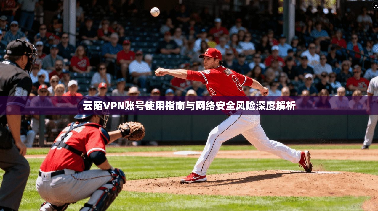 云陌VPN账号使用指南与网络安全风险深度解析