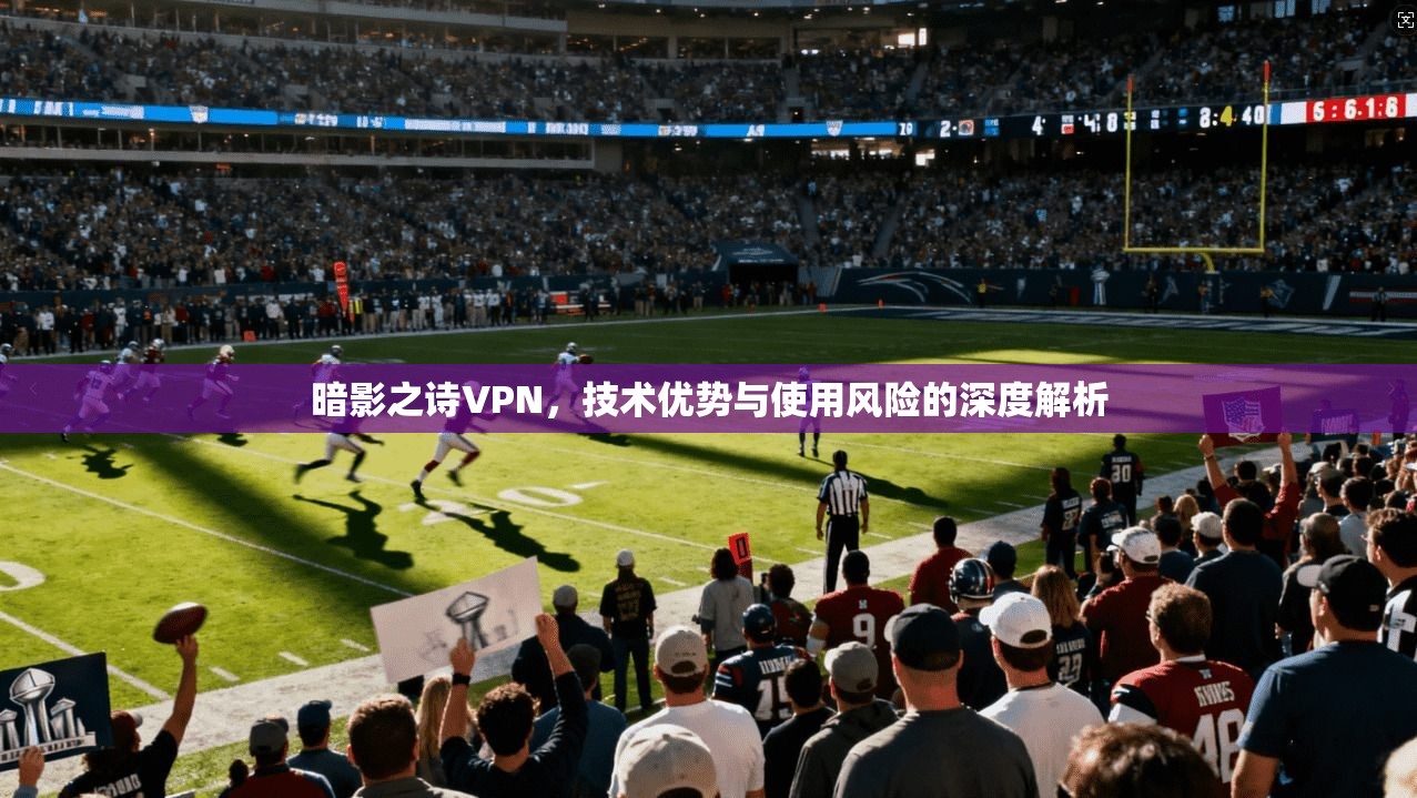 暗影之诗VPN，技术优势与使用风险的深度解析