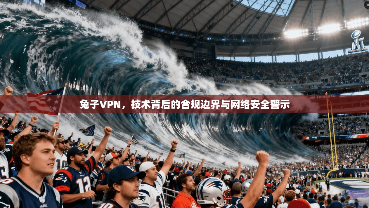 兔子VPN，技术背后的合规边界与网络安全警示