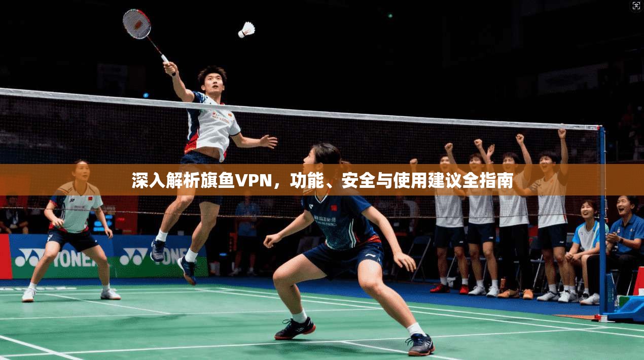深入解析旗鱼VPN，功能、安全与使用建议全指南
