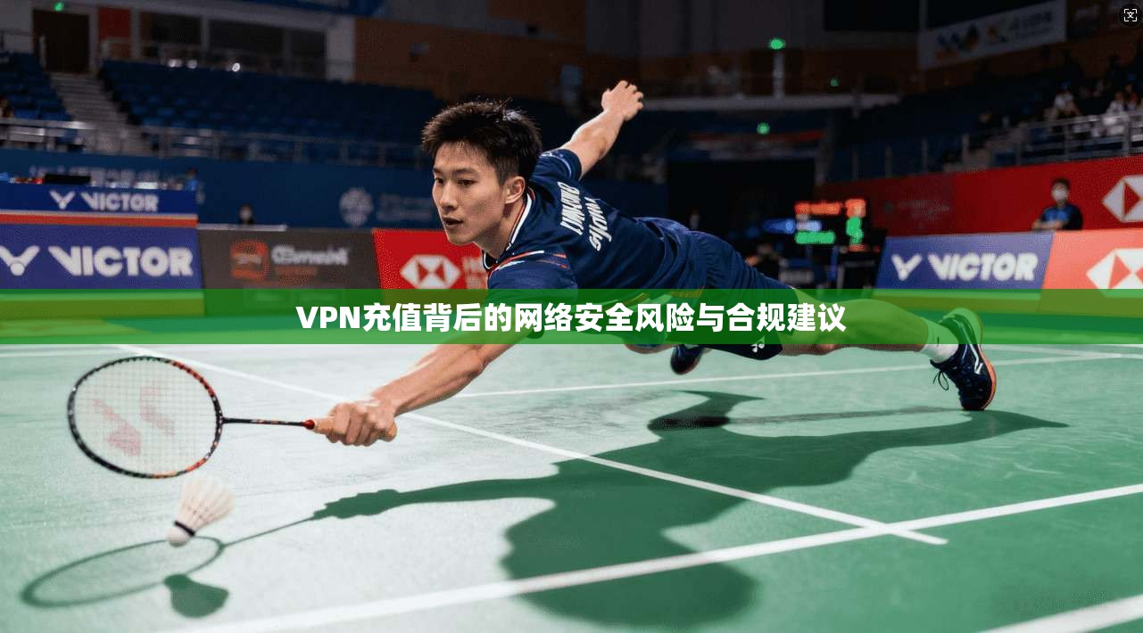 VPN充值背后的网络安全风险与合规建议 VPN充值背后的网络安全风险与合规建议