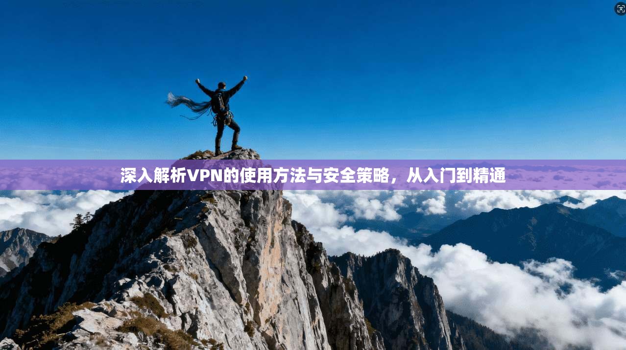 深入解析VPN的使用方法与安全策略，从入门到精通