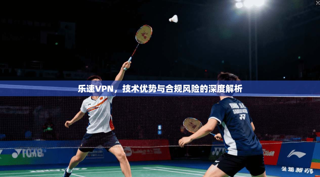 乐速VPN，技术优势与合规风险的深度解析