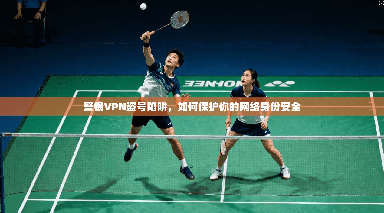 警惕VPN盗号陷阱，如何保护你的网络身份安全