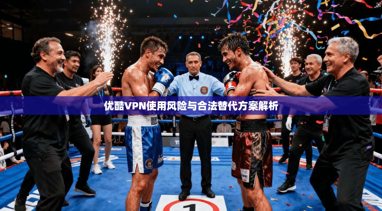 优酷VPN使用风险与合法替代方案解析