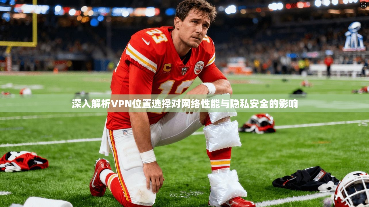 深入解析VPN位置选择对网络性能与隐私安全的影响