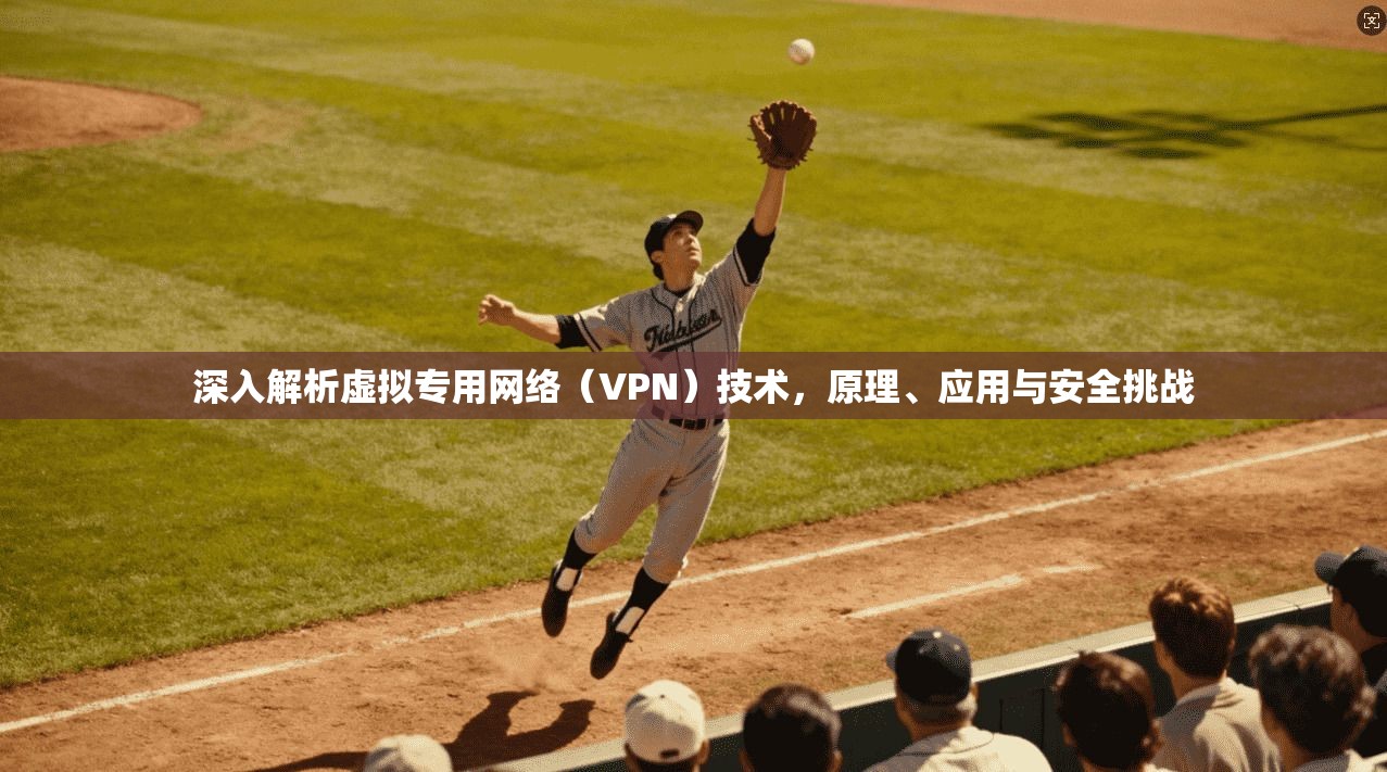 深入解析虚拟专用网络（VPN）技术，原理、应用与安全挑战
