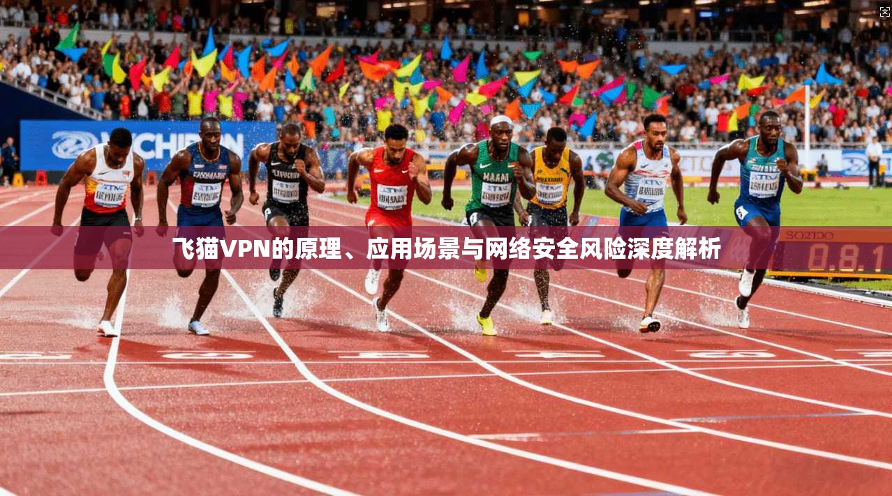 飞猫VPN的原理、应用场景与网络安全风险深度解析