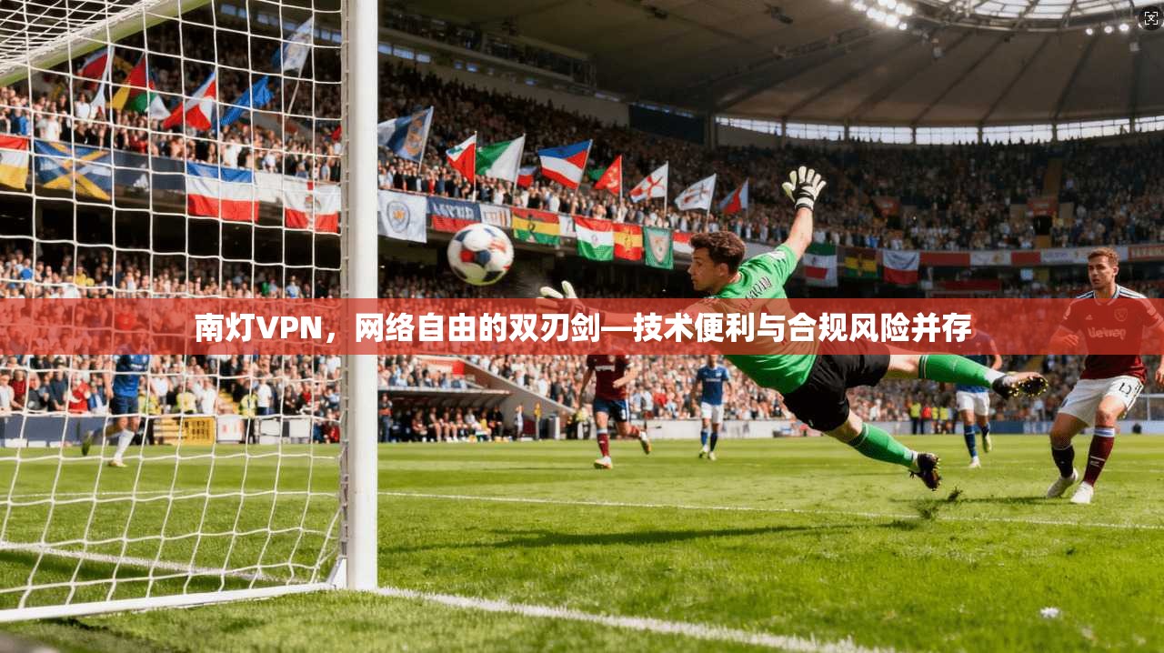 南灯VPN，网络自由的双刃剑—技术便利与合规风险并存