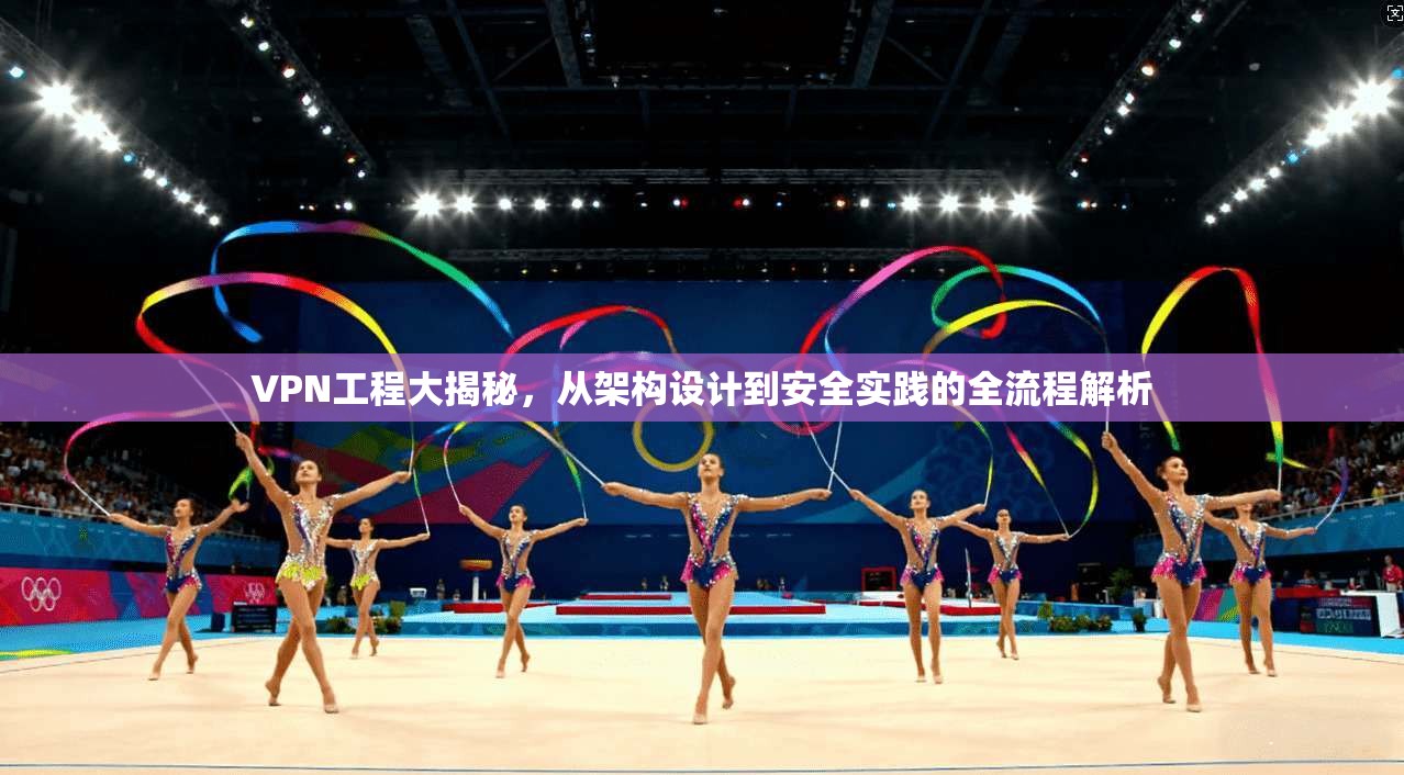 VPN工程大揭秘，从架构设计到安全实践的全流程解析