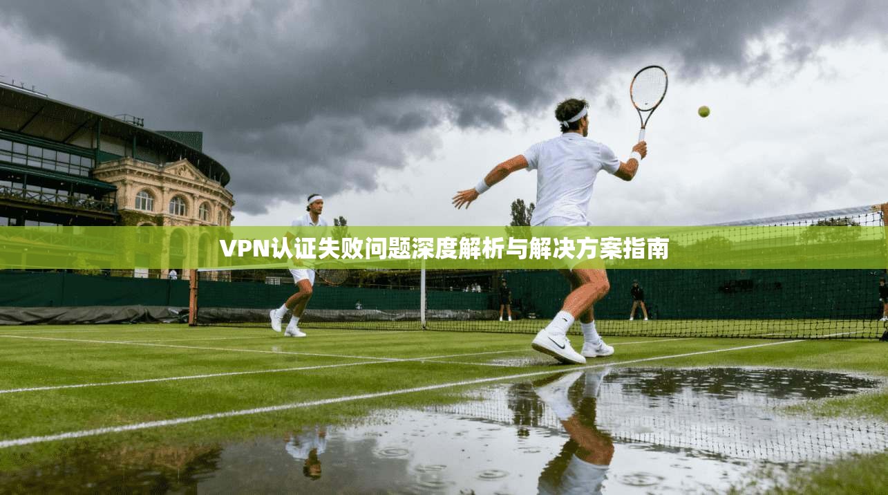 VPN认证失败问题深度解析与解决方案指南
