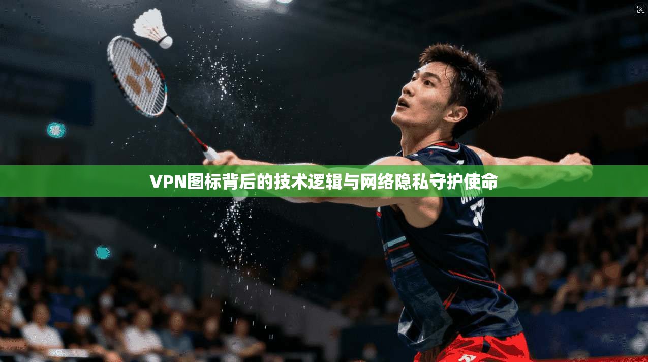 VPN图标背后的技术逻辑与网络隐私守护使命