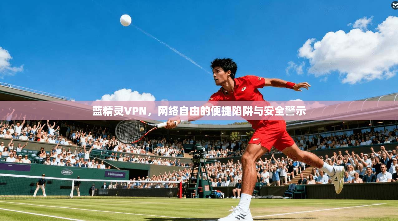 蓝精灵VPN，网络自由的便捷陷阱与安全警示