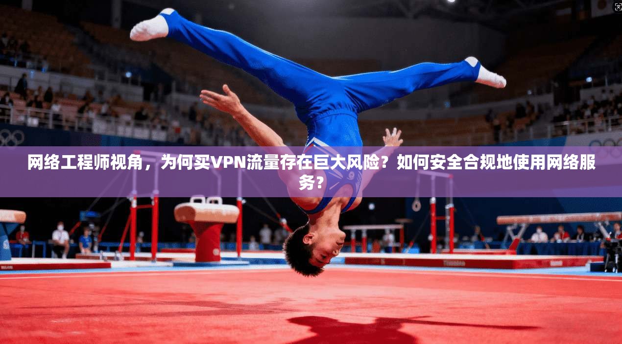 网络工程师视角，为何买VPN流量存在巨大风险？如何安全合规地使用网络服务？