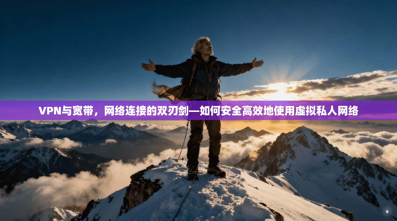 VPN与宽带，网络连接的双刃剑—如何安全高效地使用虚拟私人网络