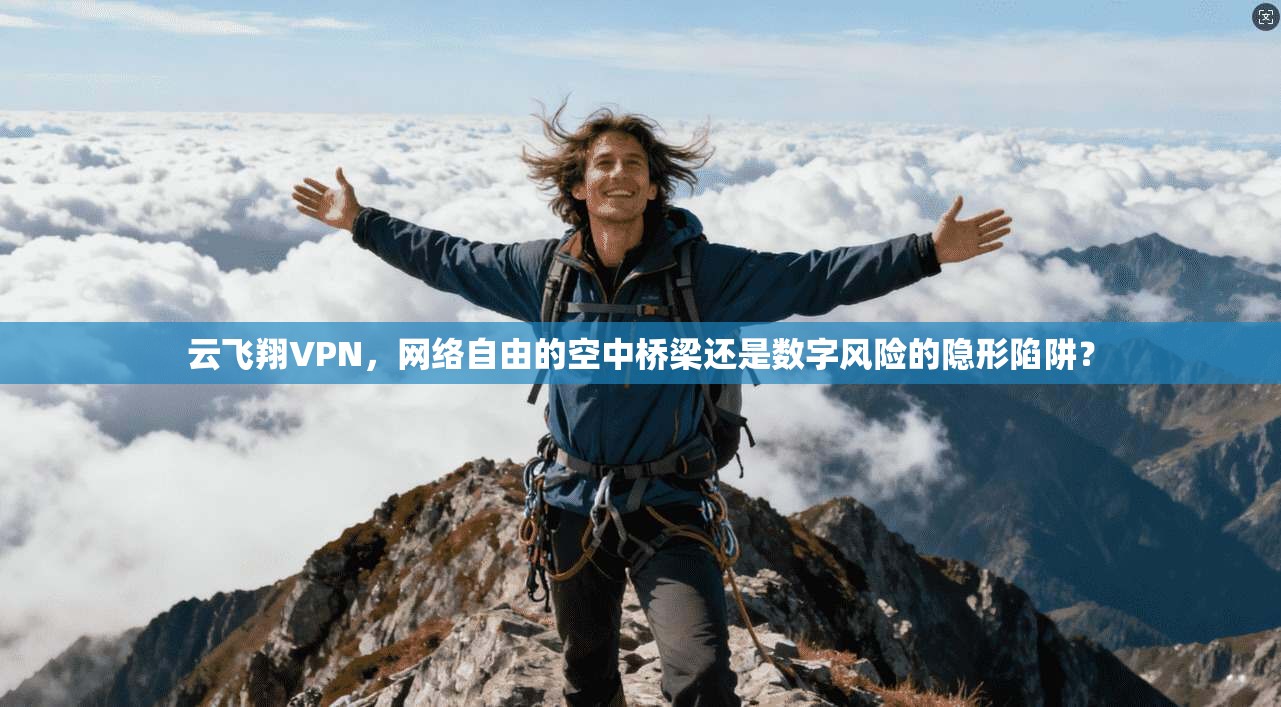 云飞翔VPN，网络自由的空中桥梁还是数字风险的隐形陷阱？