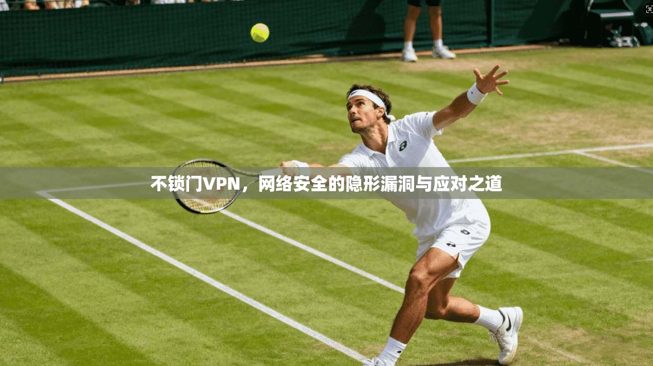 不锁门VPN，网络安全的隐形漏洞与应对之道