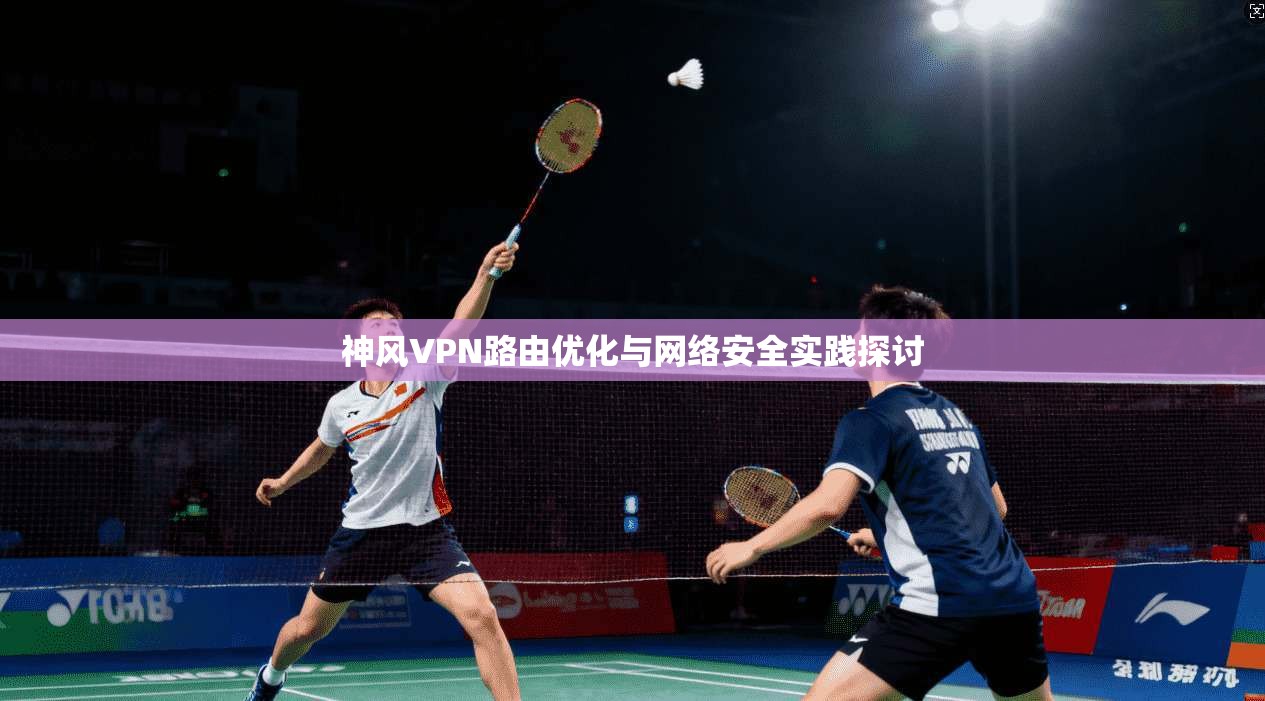 神风VPN路由优化与网络安全实践探讨