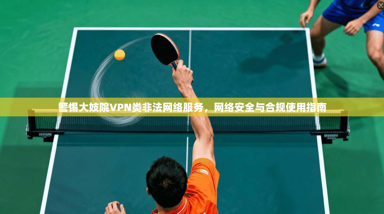 警惕大妓院VPN类非法网络服务，网络安全与合规使用指南