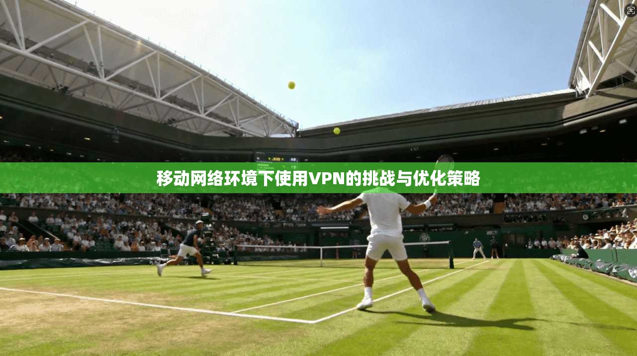 移动网络环境下使用VPN的挑战与优化策略