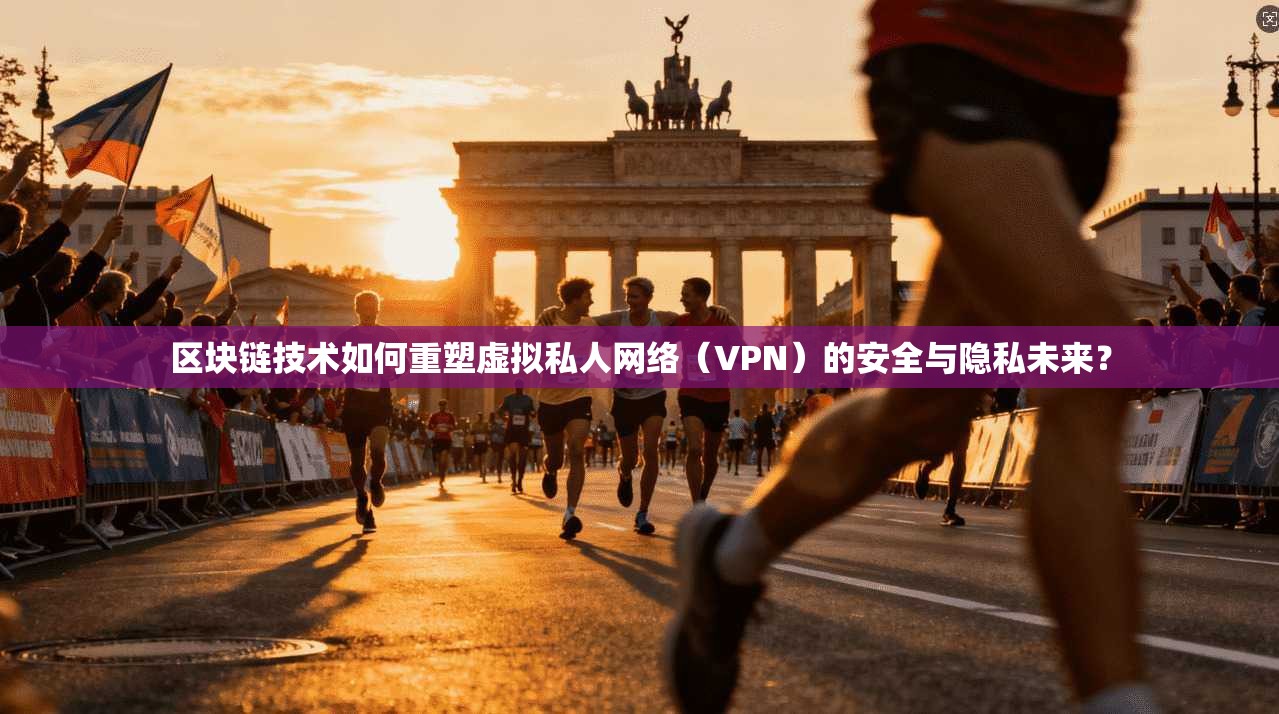 区块链技术如何重塑虚拟私人网络（VPN）的安全与隐私未来？