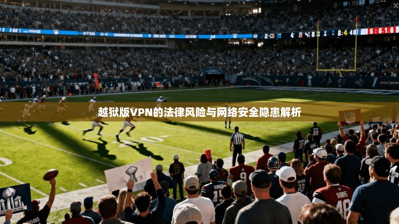 越狱版VPN的法律风险与网络安全隐患解析